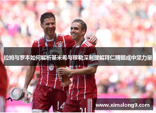 拉姆与罗本如何解析基米希与穆勒深刻理解拜仁精髓成中坚力量