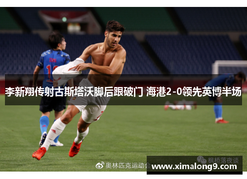 李新翔传射古斯塔沃脚后跟破门 海港2-0领先英博半场