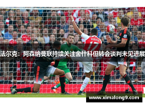 法尔克：阿森纳曼联持续关注舍什科但转会谈判未见进展