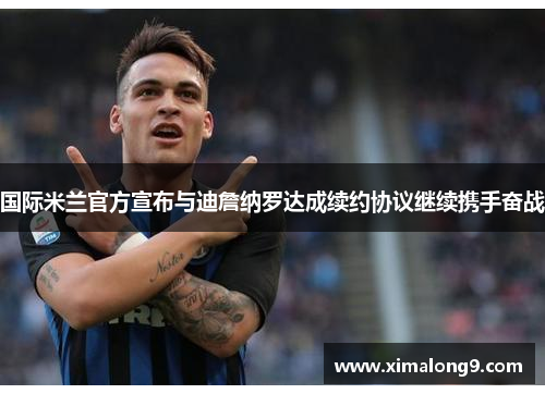 国际米兰官方宣布与迪詹纳罗达成续约协议继续携手奋战
