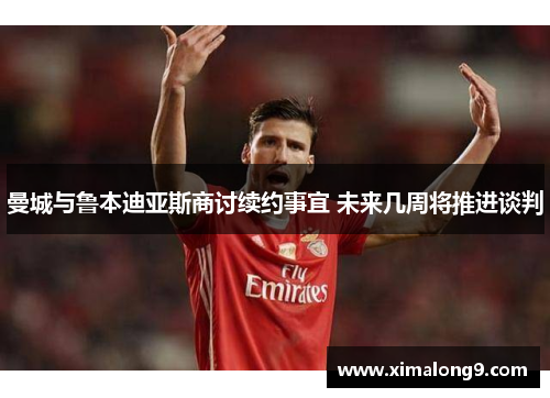 曼城与鲁本迪亚斯商讨续约事宜 未来几周将推进谈判