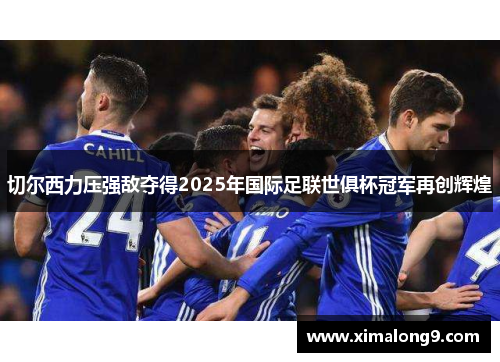 切尔西力压强敌夺得2025年国际足联世俱杯冠军再创辉煌
